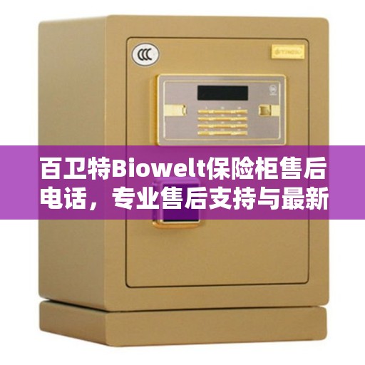 百卫特Biowelt保险柜售后电话，专业售后支持与最新指南