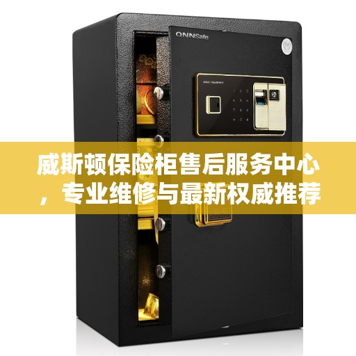 威斯顿保险柜售后服务中心，专业维修与最新权威推荐