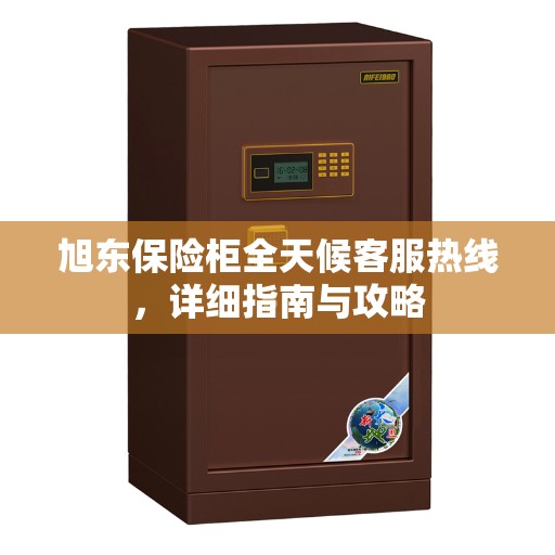 旭东保险柜全天候客服热线，详细指南与攻略