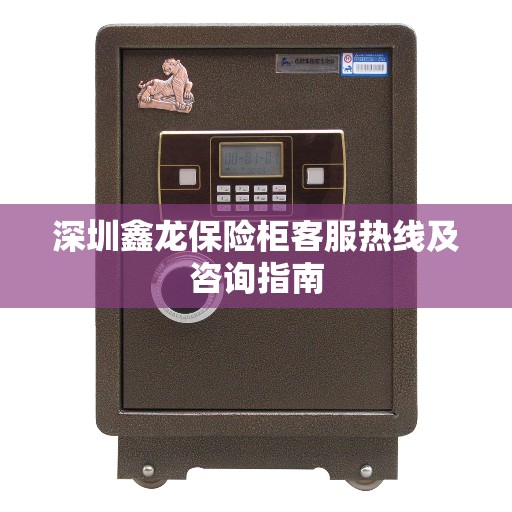 深圳鑫龙保险柜客服热线及咨询指南