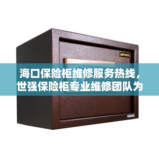海口保险柜维修服务热线，世强保险柜专业维修团队为您解答！