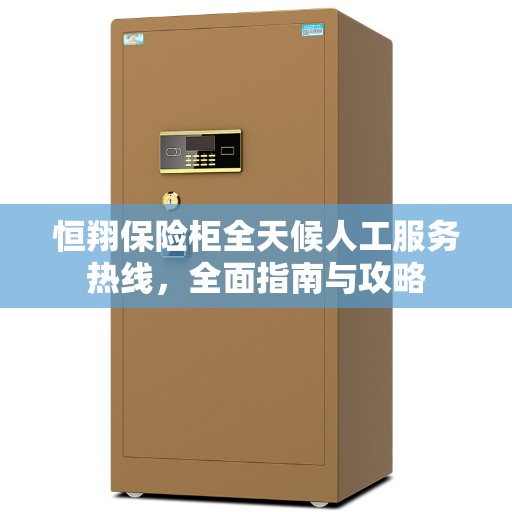 恒翔保险柜全天候人工服务热线，全面指南与攻略
