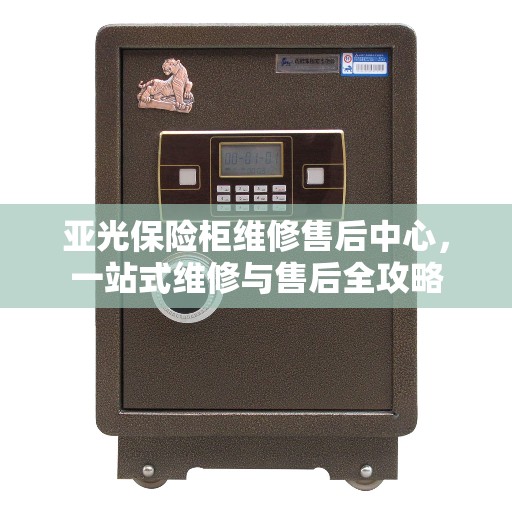 亚光保险柜维修售后中心，一站式维修与售后全攻略