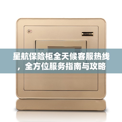 星航保险柜全天候客服热线，全方位服务指南与攻略