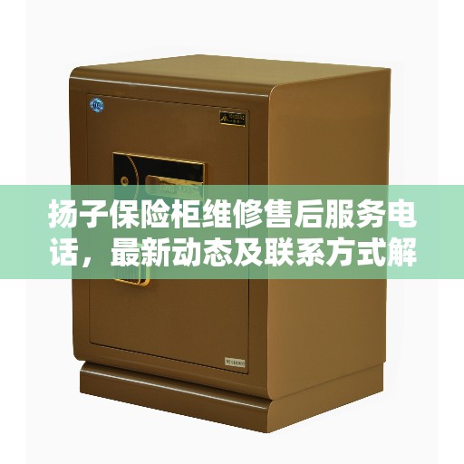 扬子保险柜维修售后服务电话，最新动态及联系方式解析
