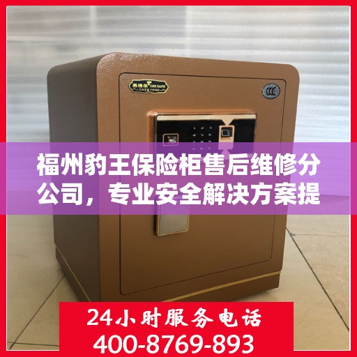 福州豹王保险柜售后维修分公司，专业安全解决方案提供商