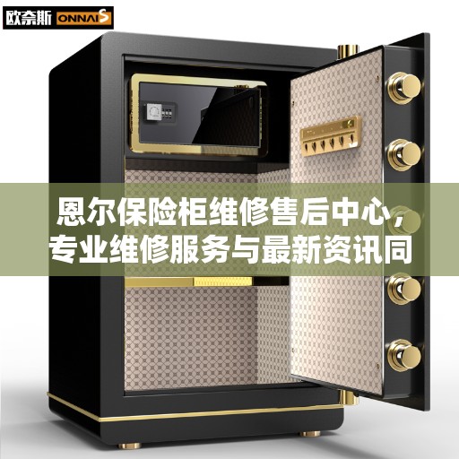 恩尔保险柜维修售后中心，专业维修服务与最新资讯同步更新