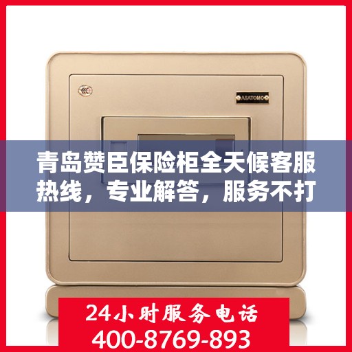 青岛赞臣保险柜全天候客服热线，专业解答，服务不打烊