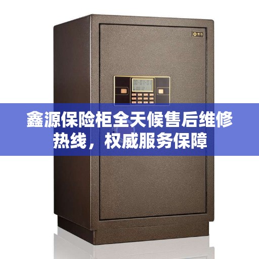 鑫源保险柜全天候售后维修热线，权威服务保障