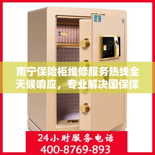 南宁保险柜维修服务热线全天候响应，专业解决国保保险柜故障