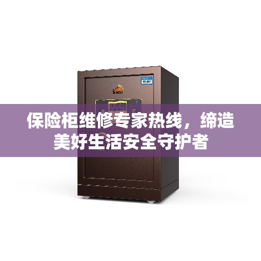 保险柜维修专家热线，缔造美好生活安全守护者