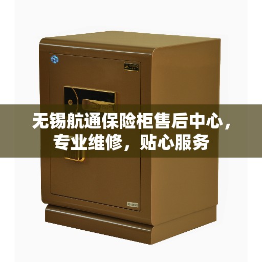 无锡航通保险柜售后中心，专业维修，贴心服务