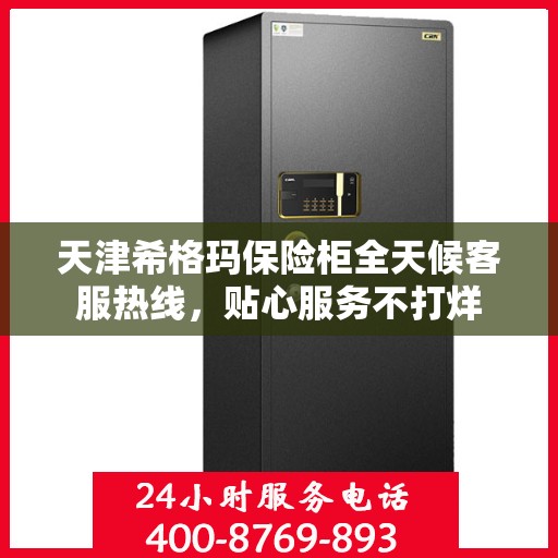 天津希格玛保险柜全天候客服热线，贴心服务不打烊
