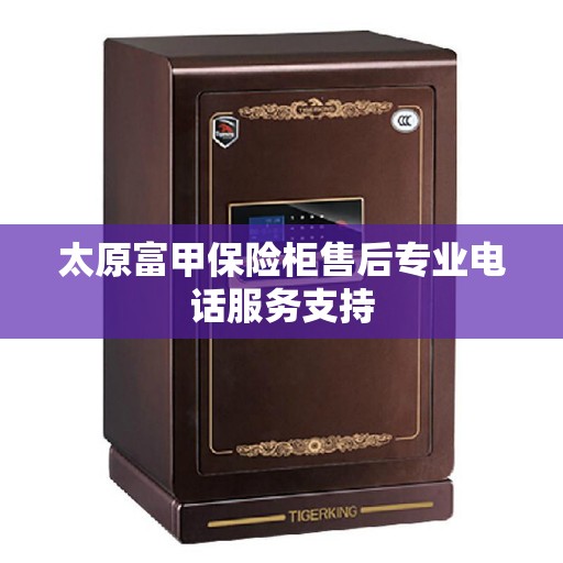 太原富甲保险柜售后专业电话服务支持