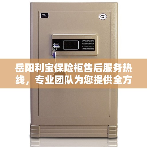 岳阳利宝保险柜售后服务热线，专业团队为您提供全方位服务保障！