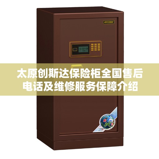 太原创斯达保险柜全国售后电话及维修服务保障介绍