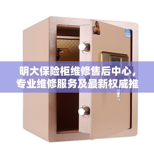 明大保险柜维修售后中心，专业维修服务及最新权威推荐