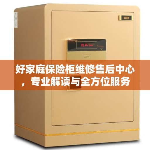 好家庭保险柜维修售后中心，专业解读与全方位服务