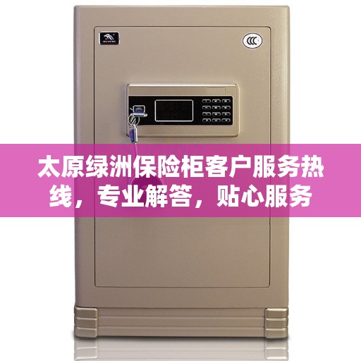 太原绿洲保险柜客户服务热线，专业解答，贴心服务
