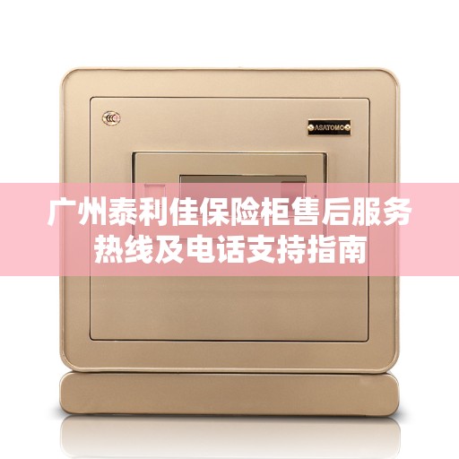 广州泰利佳保险柜售后服务热线及电话支持指南
