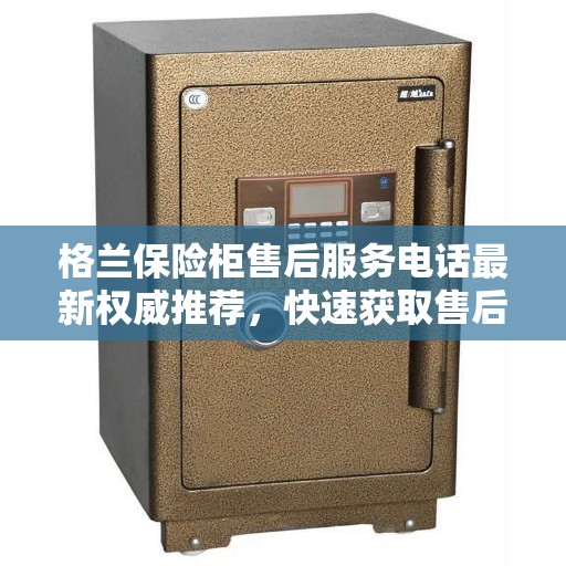 格兰保险柜售后服务电话最新权威推荐，快速获取售后支持一键解决您的需求！