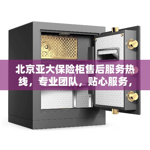 北京亚大保险柜售后服务热线，专业团队，贴心服务，全天候保障您的安全需求