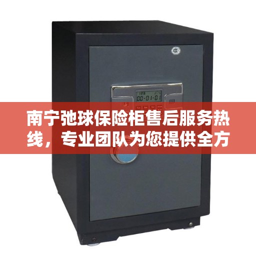 南宁弛球保险柜售后服务热线，专业团队为您提供全方位服务保障！