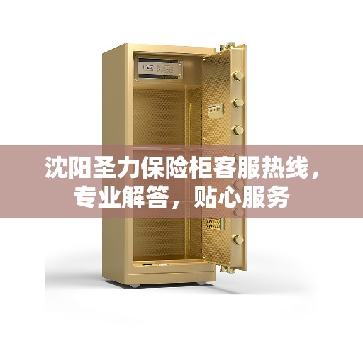 沈阳圣力保险柜客服热线，专业解答，贴心服务