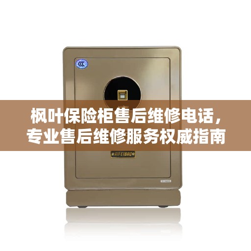 枫叶保险柜售后维修电话，专业售后维修服务权威指南