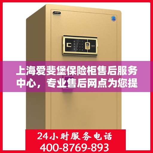 上海爱斐堡保险柜售后服务中心，专业售后网点为您提供全方位服务保障