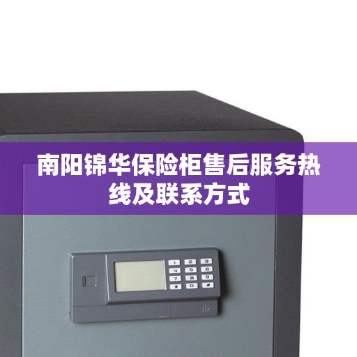 南阳锦华保险柜售后服务热线及联系方式