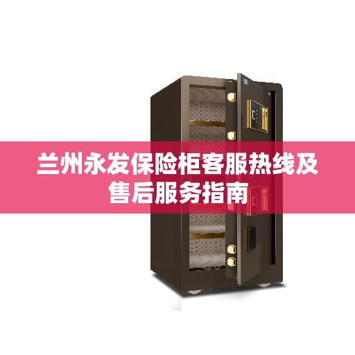 兰州永发保险柜客服热线及售后服务指南