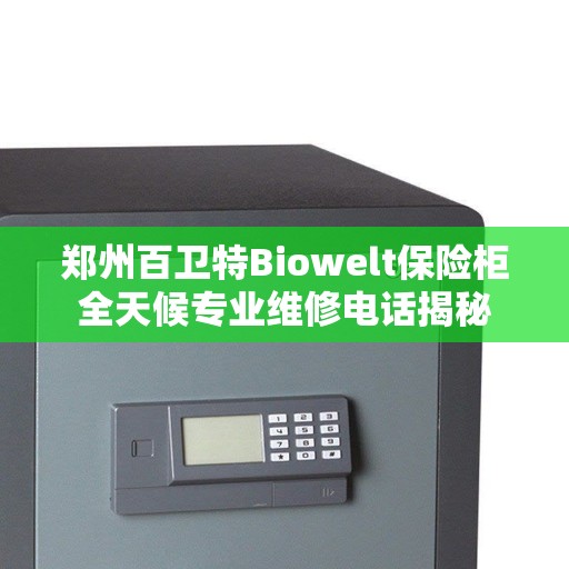 郑州百卫特Biowelt保险柜全天候专业维修电话揭秘