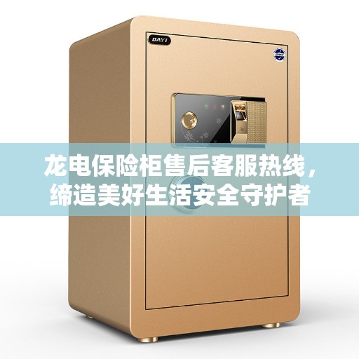 龙电保险柜售后客服热线，缔造美好生活安全守护者