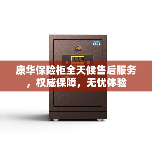 康华保险柜全天候售后服务，权威保障，无忧体验
