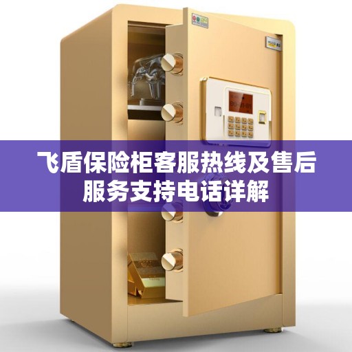 飞盾保险柜客服热线及售后服务支持电话详解