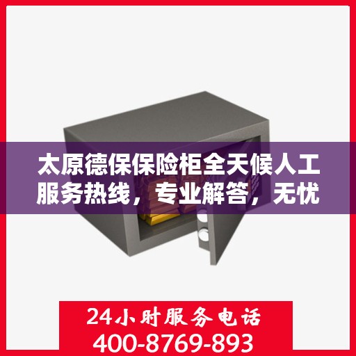 太原德保保险柜全天候人工服务热线，专业解答，无忧保障