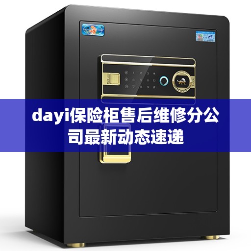 dayi保险柜售后维修分公司最新动态速递 dayi保险柜售后维修分公司最新动态速递