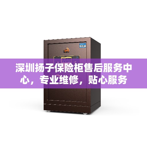 深圳扬子保险柜售后服务中心，专业维修，贴心服务