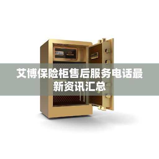 艾博保险柜售后服务电话最新资讯汇总 艾博保险柜售后服务电话最新资讯汇总