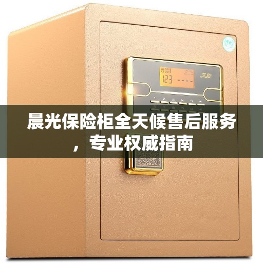 晨光保险柜全天候售后服务，专业权威指南