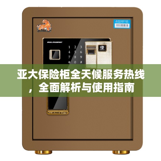 亚大保险柜全天候服务热线，全面解析与使用指南