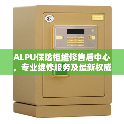ALPU保险柜维修售后中心，专业维修服务及最新权威推荐