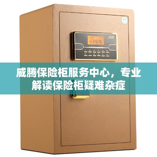 威腾保险柜服务中心，专业解读保险柜疑难杂症