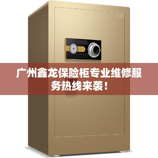 广州鑫龙保险柜专业维修服务热线来袭！
