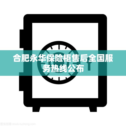 合肥永华保险柜售后全国服务热线公布