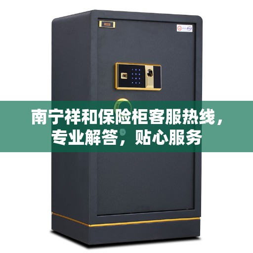 南宁祥和保险柜客服热线，专业解答，贴心服务