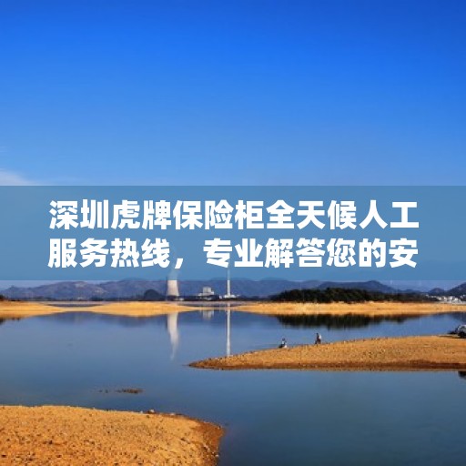 深圳虎牌保险柜全天候人工服务热线，专业解答您的安全需求