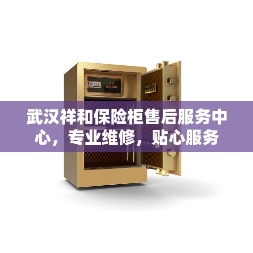 武汉祥和保险柜售后服务中心，专业维修，贴心服务
