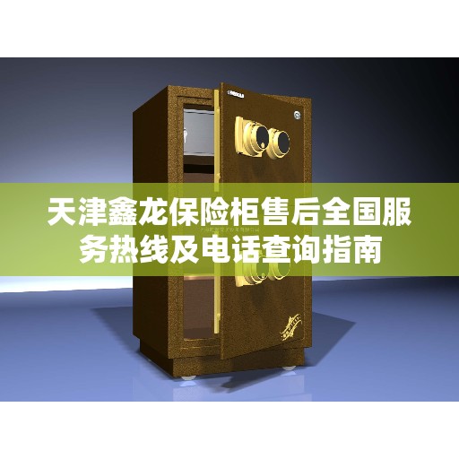 天津鑫龙保险柜售后全国服务热线及电话查询指南